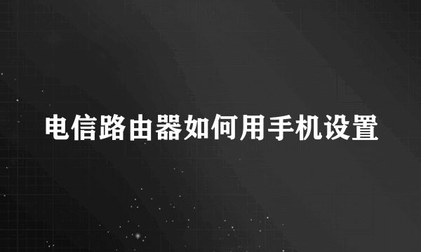 电信路由器如何用手机设置