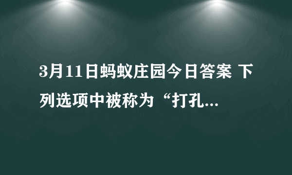 3月11日蚂蚁庄园今日答案 下列选项中被称为“打孔巨匠”的海洋生物是？