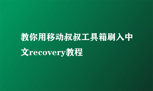 教你用移动叔叔工具箱刷入中文recovery教程