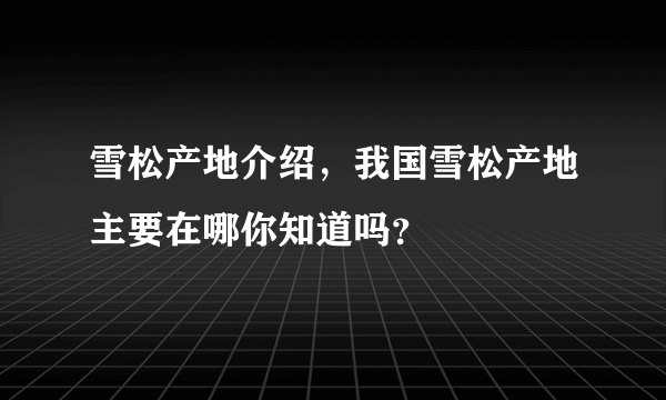 雪松产地介绍，我国雪松产地主要在哪你知道吗？