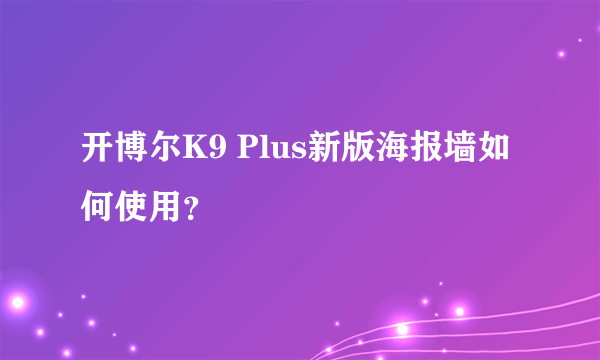 开博尔K9 Plus新版海报墙如何使用？