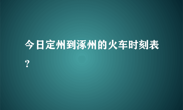 今日定州到涿州的火车时刻表？