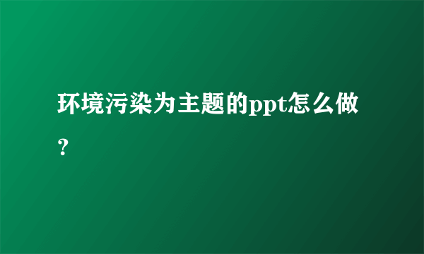 环境污染为主题的ppt怎么做？