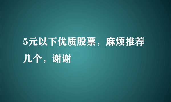 5元以下优质股票，麻烦推荐几个，谢谢