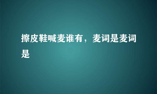 擦皮鞋喊麦谁有，麦词是麦词是