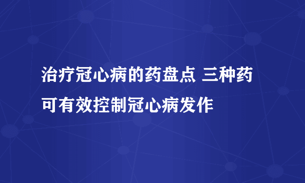 治疗冠心病的药盘点 三种药可有效控制冠心病发作