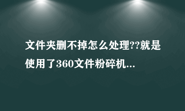 文件夹删不掉怎么处理??就是使用了360文件粉碎机也不删不掉!!!急急急急!!还会显示