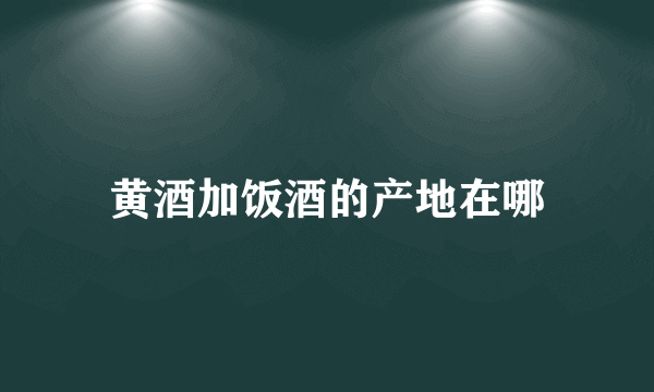 黄酒加饭酒的产地在哪