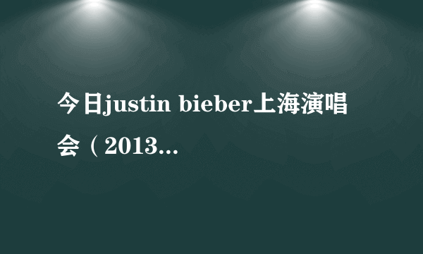 今日justin bieber上海演唱会（2013年四川跨年演唱会justin bieber真的会来吗）