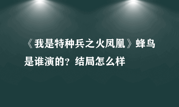 《我是特种兵之火凤凰》蜂鸟是谁演的？结局怎么样