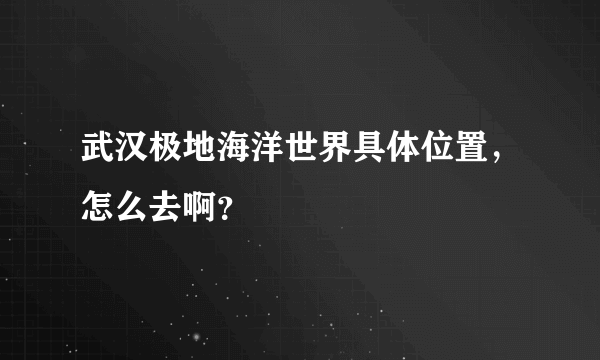 武汉极地海洋世界具体位置，怎么去啊？