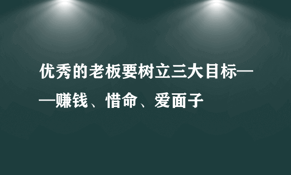 优秀的老板要树立三大目标——赚钱、惜命、爱面子