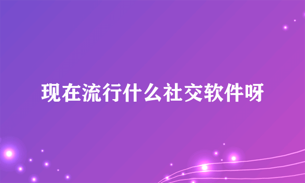 现在流行什么社交软件呀