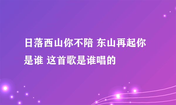 日落西山你不陪 东山再起你是谁 这首歌是谁唱的