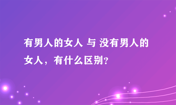 有男人的女人 与 没有男人的女人，有什么区别？