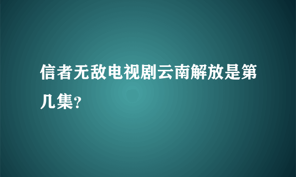 信者无敌电视剧云南解放是第几集？