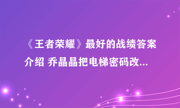 《王者荣耀》最好的战绩答案介绍 乔晶晶把电梯密码改成了自己最好的战绩是多少