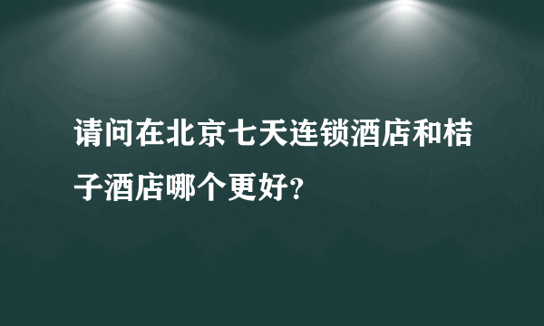 请问在北京七天连锁酒店和桔子酒店哪个更好？