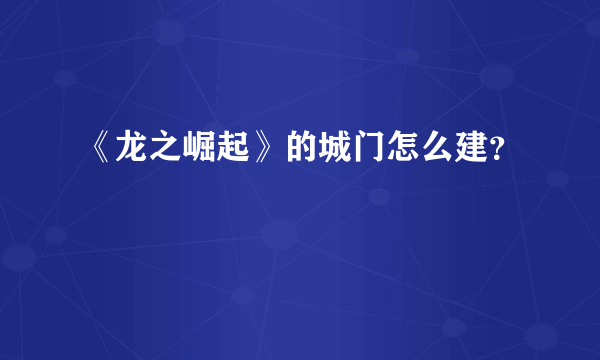 《龙之崛起》的城门怎么建？