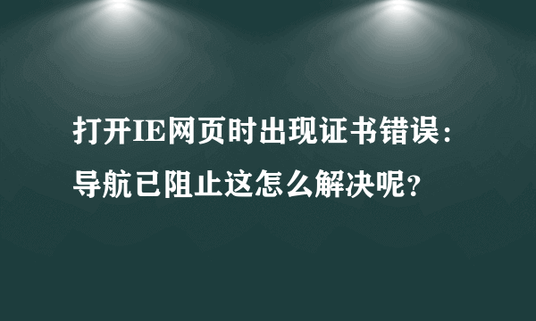 打开IE网页时出现证书错误：导航已阻止这怎么解决呢？