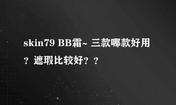 skin79 BB霜~ 三款哪款好用？遮瑕比较好？？