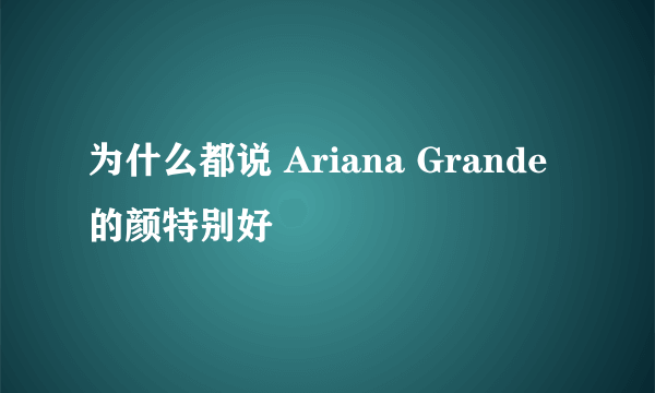 为什么都说 Ariana Grande 的颜特别好