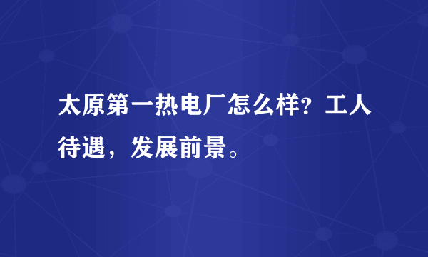 太原第一热电厂怎么样？工人待遇，发展前景。