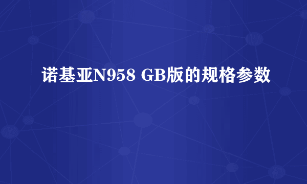 诺基亚N958 GB版的规格参数