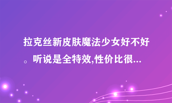 拉克丝新皮肤魔法少女好不好。听说是全特效,性价比很高的样子!给个建议要不要买?