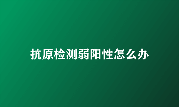 抗原检测弱阳性怎么办