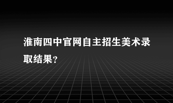 淮南四中官网自主招生美术录取结果？