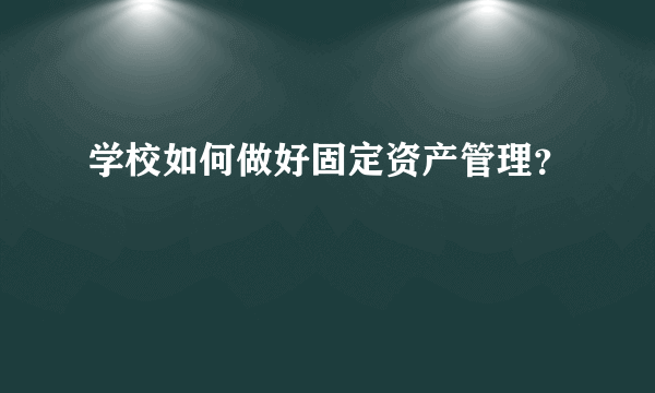 学校如何做好固定资产管理？