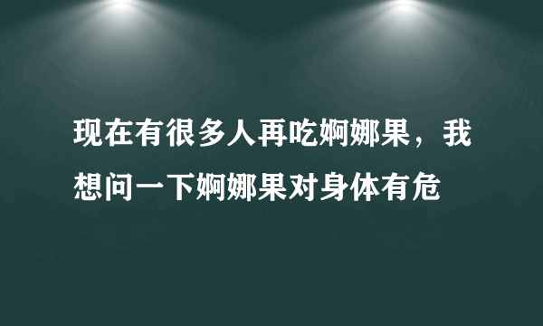 现在有很多人再吃婀娜果，我想问一下婀娜果对身体有危