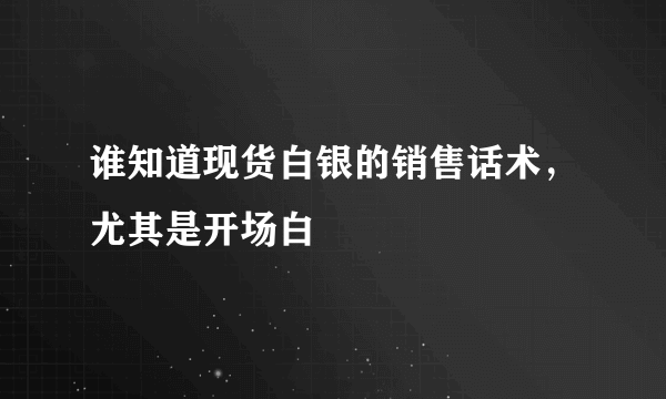 谁知道现货白银的销售话术，尤其是开场白