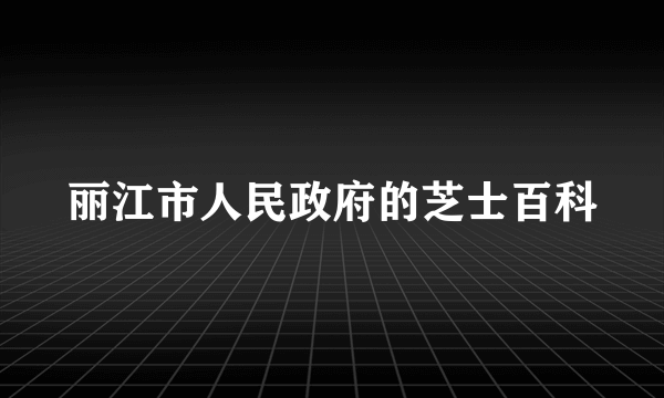 丽江市人民政府的芝士百科