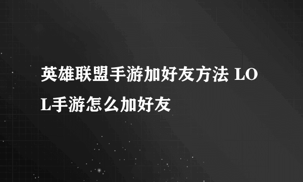 英雄联盟手游加好友方法 LOL手游怎么加好友