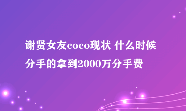 谢贤女友coco现状 什么时候分手的拿到2000万分手费