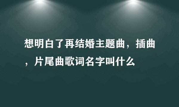 想明白了再结婚主题曲，插曲，片尾曲歌词名字叫什么