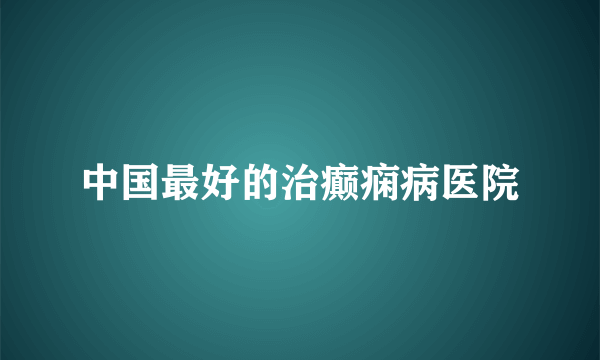 中国最好的治癫痫病医院