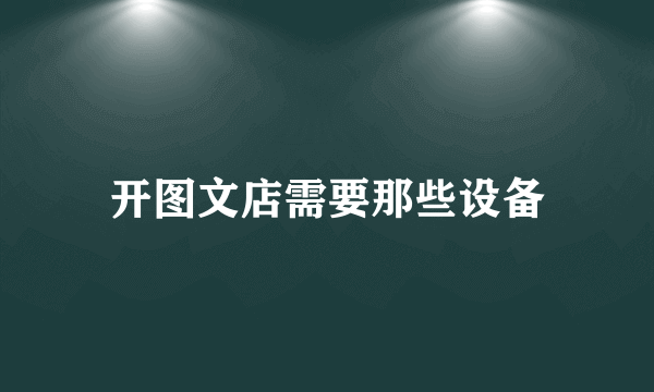 开图文店需要那些设备