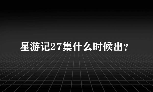 星游记27集什么时候出？