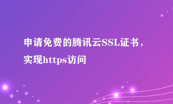 申请免费的腾讯云SSL证书，实现https访问