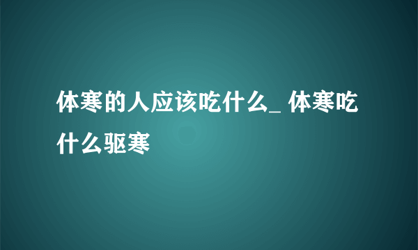 体寒的人应该吃什么_ 体寒吃什么驱寒