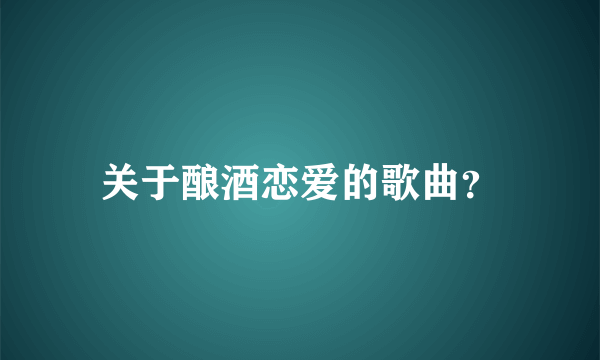 关于酿酒恋爱的歌曲？