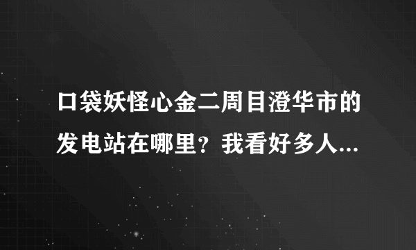 口袋妖怪心金二周目澄华市的发电站在哪里？我看好多人说在道馆里有什么零件…又有人说往右走，我找到一处