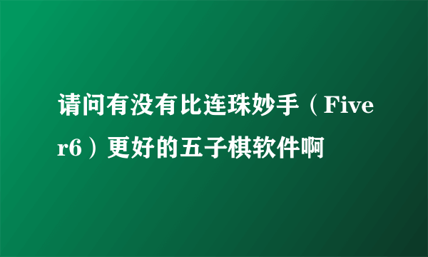 请问有没有比连珠妙手（Fiver6）更好的五子棋软件啊