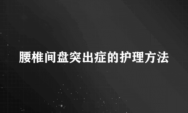 腰椎间盘突出症的护理方法