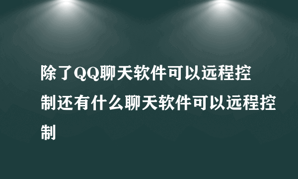 除了QQ聊天软件可以远程控制还有什么聊天软件可以远程控制