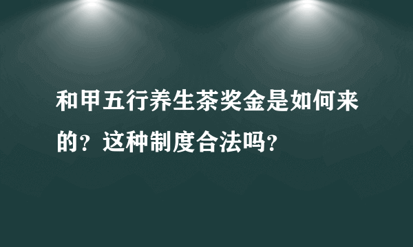 和甲五行养生茶奖金是如何来的？这种制度合法吗？