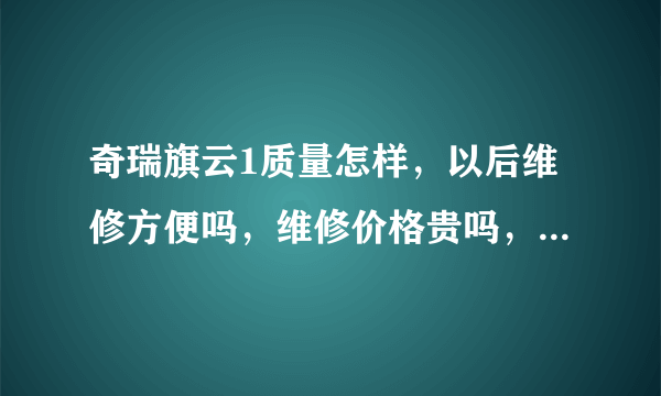 奇瑞旗云1质量怎样，以后维修方便吗，维修价格贵吗，配件好找吗